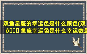 双鱼星座的幸运色是什么颜色(双 🐟 鱼座幸运色是什么幸运数是什么)